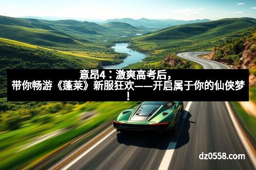 意昂4：激爽高考后，带你畅游《蓬莱》新服狂欢——开启属于你的仙侠梦！