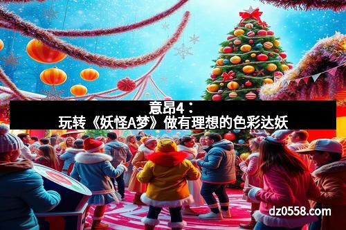 意昂4：玩转《妖怪A梦》做有理想的色彩达妖