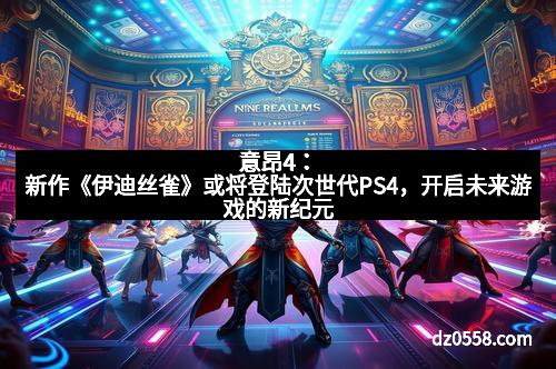 意昂4：新作《伊迪丝雀》或将登陆次世代PS4，开启未来游戏的新纪元